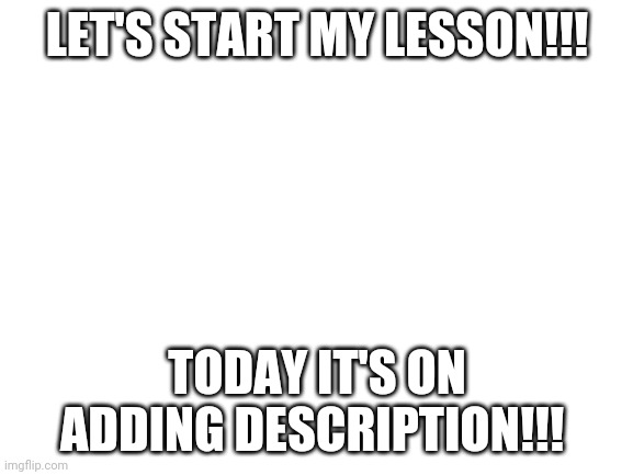 Blank White Template | LET'S START MY LESSON!!! TODAY IT'S ON ADDING DESCRIPTION!!! | image tagged in blank white template | made w/ Imgflip meme maker