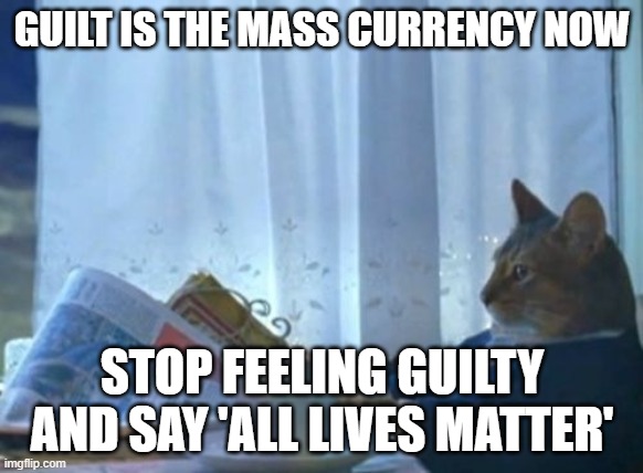 I Should Buy A Boat Cat Meme | GUILT IS THE MASS CURRENCY NOW; STOP FEELING GUILTY AND SAY 'ALL LIVES MATTER' | image tagged in memes,i should buy a boat cat | made w/ Imgflip meme maker