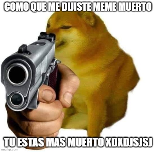 Gun Cheems | COMO QUE ME DIJISTE MEME MUERTO; TU ESTAS MAS MUERTO XDXDJSJSJ | image tagged in gun cheems | made w/ Imgflip meme maker