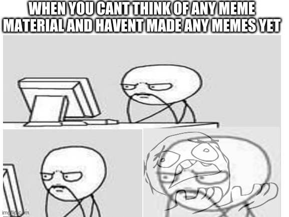 oh wait i can turn my suffering into a meme | WHEN YOU CANT THINK OF ANY MEME MATERIAL AND HAVENT MADE ANY MEMES YET | image tagged in funny,memes | made w/ Imgflip meme maker