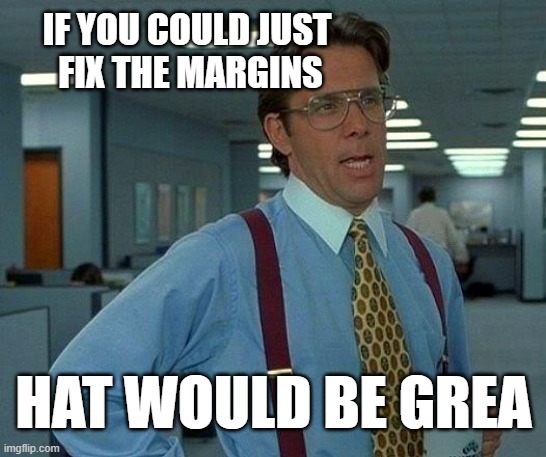 That Would Be Great | IF YOU COULD JUST 
FIX THE MARGINS; HAT WOULD BE GREA | image tagged in memes,that would be great | made w/ Imgflip meme maker