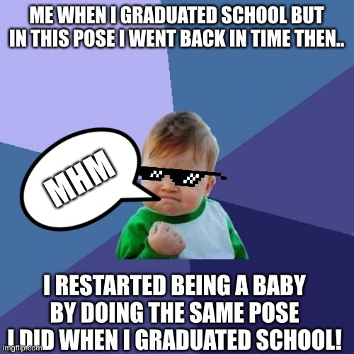 Baby in the Future | ME WHEN I GRADUATED SCHOOL BUT IN THIS POSE I WENT BACK IN TIME THEN.. MHM; I RESTARTED BEING A BABY BY DOING THE SAME POSE I DID WHEN I GRADUATED SCHOOL! | image tagged in memes,success kid | made w/ Imgflip meme maker