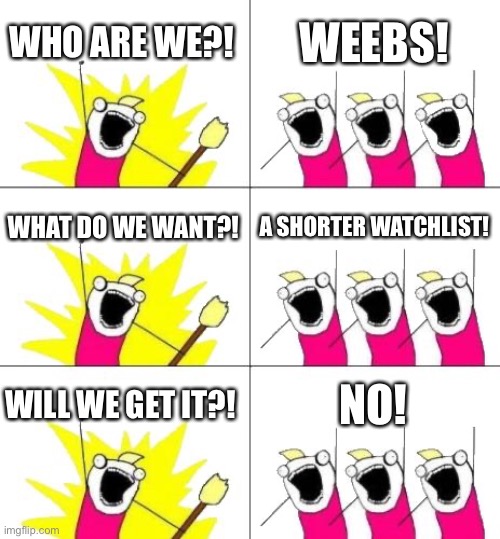 What Do We Want 3 | WHO ARE WE?! WEEBS! WHAT DO WE WANT?! A SHORTER WATCHLIST! WILL WE GET IT?! NO! | image tagged in memes,what do we want 3 | made w/ Imgflip meme maker