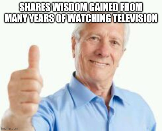 bad advice baby boomer | SHARES WISDOM GAINED FROM MANY YEARS OF WATCHING TELEVISION | image tagged in bad advice baby boomer | made w/ Imgflip meme maker