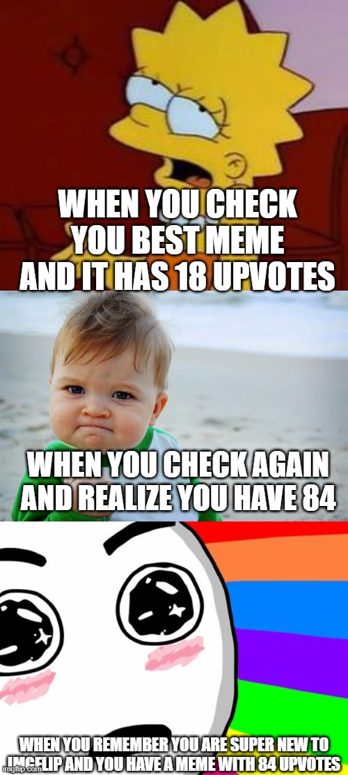 yay! thank you so much meme up-voters!(https://imgflip.com/i/434gkl) |  WHEN YOU CHECK YOU BEST MEME AND IT HAS 18 UPVOTES; WHEN YOU CHECK AGAIN AND REALIZE YOU HAVE 84; WHEN YOU REMEMBER YOU ARE SUPER NEW TO IMGFLIP AND YOU HAVE A MEME WITH 84 UPVOTES | image tagged in baby fist pump,meh,amazing | made w/ Imgflip meme maker