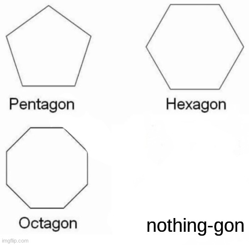 Where.. | nothing-gon | image tagged in memes,pentagon hexagon octagon | made w/ Imgflip meme maker