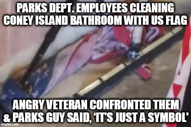 Where We Are Today | PARKS DEPT. EMPLOYEES CLEANING CONEY ISLAND BATHROOM WITH US FLAG; ANGRY VETERAN CONFRONTED THEM & PARKS GUY SAID, ‘IT’S JUST A SYMBOL' | image tagged in politics,political meme,liberals vs conservatives,american flag,liberalism,patriotism | made w/ Imgflip meme maker