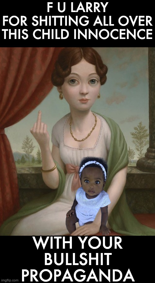F U LARRY
FOR SHITTING ALL OVER
THIS CHILD INNOCENCE WITH YOUR
BULLSHIT
PROPAGANDA | made w/ Imgflip meme maker
