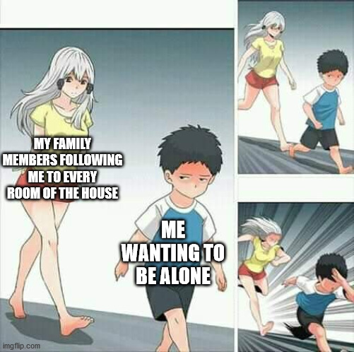 Ick | MY FAMILY MEMBERS FOLLOWING ME TO EVERY ROOM OF THE HOUSE; ME WANTING TO BE ALONE | image tagged in anime boy running,memes | made w/ Imgflip meme maker