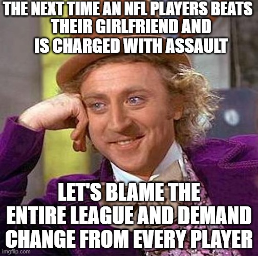 cause thats how it works now i guess. oh wait only cops can all be thrown in together | THE NEXT TIME AN NFL PLAYERS BEATS; THEIR GIRLFRIEND AND IS CHARGED WITH ASSAULT; LET'S BLAME THE ENTIRE LEAGUE AND DEMAND CHANGE FROM EVERY PLAYER | image tagged in memes,creepy condescending wonka | made w/ Imgflip meme maker