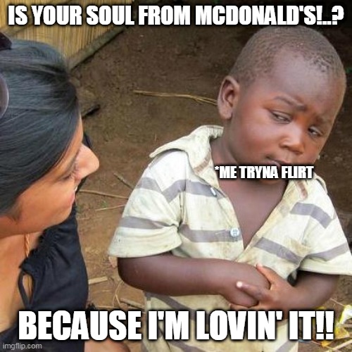 Third World Skeptical Kid Meme | IS YOUR SOUL FROM MCDONALD'S!..? *ME TRYNA FLIRT; BECAUSE I'M LOVIN' IT!! | image tagged in memes,third world skeptical kid | made w/ Imgflip meme maker