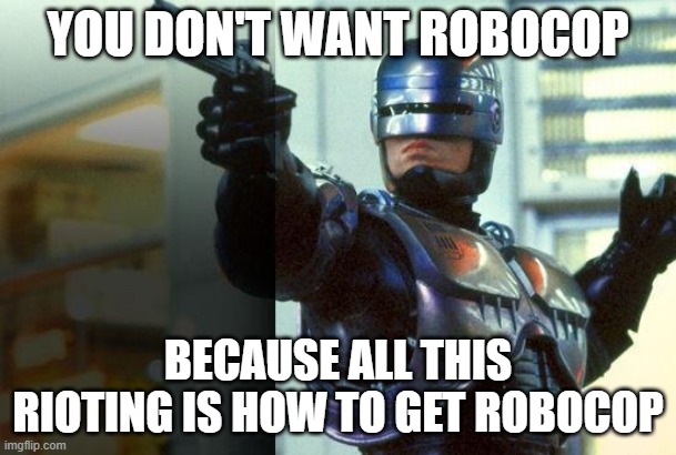 RoboCop | YOU DON'T WANT ROBOCOP; BECAUSE ALL THIS RIOTING IS HOW TO GET ROBOCOP | image tagged in robocop | made w/ Imgflip meme maker