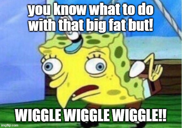 Mocking Spongebob | you know what to do with that big fat but! WIGGLE WIGGLE WIGGLE!! | image tagged in memes,mocking spongebob | made w/ Imgflip meme maker