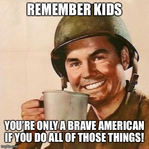 Coffee Soldier | REMEMBER KIDS YOU’RE ONLY A BRAVE AMERICAN IF YOU DO ALL OF THOSE THINGS! | image tagged in coffee soldier | made w/ Imgflip meme maker