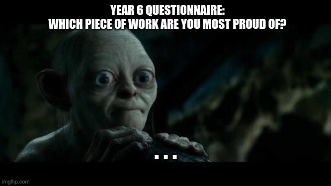 but why? | YEAR 6 QUESTIONNAIRE:
WHICH PIECE OF WORK ARE YOU MOST PROUD OF? . . . | made w/ Imgflip meme maker