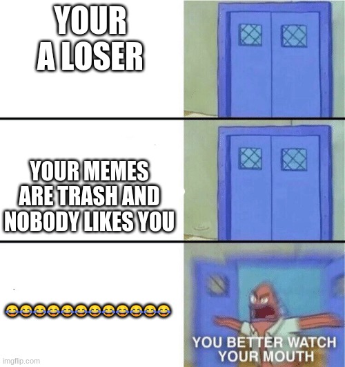 You better watch your mouth | YOUR A LOSER; YOUR MEMES ARE TRASH AND NOBODY LIKES YOU; 😂😂😂😂😂😂😂😂😂😂😂😂 | image tagged in you better watch your mouth | made w/ Imgflip meme maker