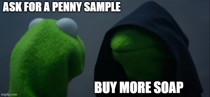 Evil Kermit Meme | ASK FOR A PENNY SAMPLE; BUY MORE SOAP | image tagged in memes,evil kermit | made w/ Imgflip meme maker