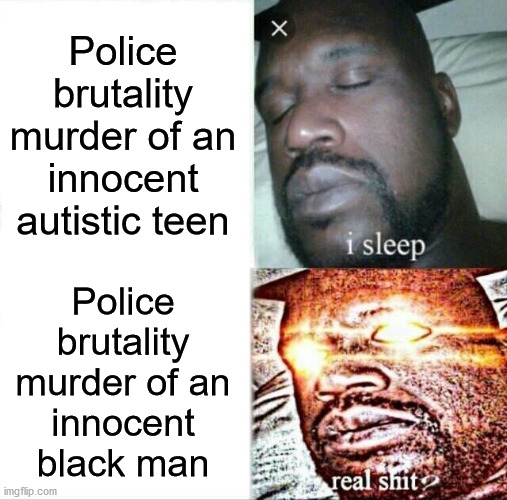 Sleeping Shaq | Police brutality murder of an innocent autistic teen; Police
brutality
murder of an
innocent
black man | image tagged in memes,sleeping shaq | made w/ Imgflip meme maker