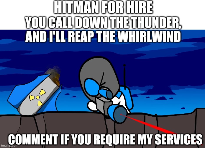 HITMAN FOR HIRE; YOU CALL DOWN THE THUNDER, AND I'LL REAP THE WHIRLWIND; COMMENT IF YOU REQUIRE MY SERVICES | image tagged in for hire | made w/ Imgflip meme maker