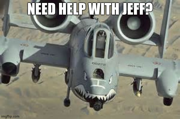Assistance | NEED HELP WITH JEFF? | image tagged in a10 wartjog | made w/ Imgflip meme maker