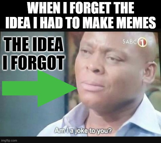 Am I a joke to you? | WHEN I FORGET THE IDEA I HAD TO MAKE MEMES; THE IDEA I FORGOT | image tagged in am i a joke to you | made w/ Imgflip meme maker