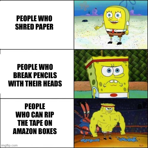 Spongebob strong | PEOPLE WHO SHRED PAPER; PEOPLE WHO BREAK PENCILS WITH THEIR HEADS; PEOPLE WHO CAN RIP THE TAPE ON AMAZON BOXES | image tagged in spongebob strong | made w/ Imgflip meme maker