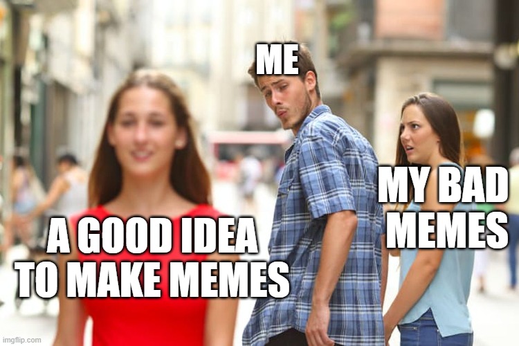 Distracted Boyfriend | ME; MY BAD 
MEMES; A GOOD IDEA TO MAKE MEMES | image tagged in memes,distracted boyfriend | made w/ Imgflip meme maker
