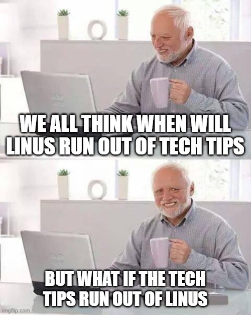 Hide the Pain Harold Meme | WE ALL THINK WHEN WILL LINUS RUN OUT OF TECH TIPS; BUT WHAT IF THE TECH TIPS RUN OUT OF LINUS | image tagged in memes,hide the pain harold | made w/ Imgflip meme maker