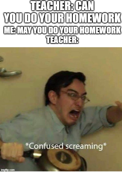 confused screaming | TEACHER: CAN YOU DO YOUR HOMEWORK; ME: MAY YOU DO YOUR HOMEWORK
TEACHER: | image tagged in confused screaming | made w/ Imgflip meme maker