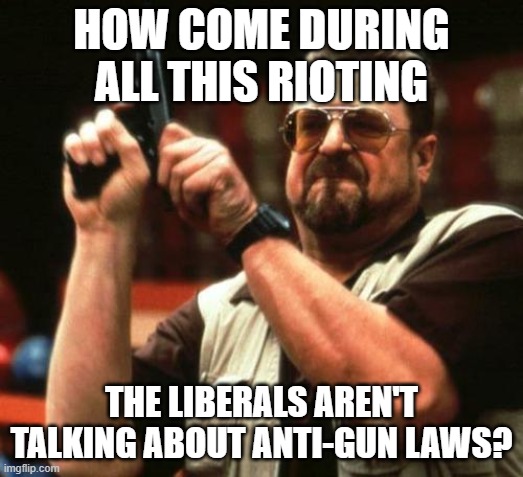 gun | HOW COME DURING ALL THIS RIOTING; THE LIBERALS AREN'T TALKING ABOUT ANTI-GUN LAWS? | image tagged in gun | made w/ Imgflip meme maker