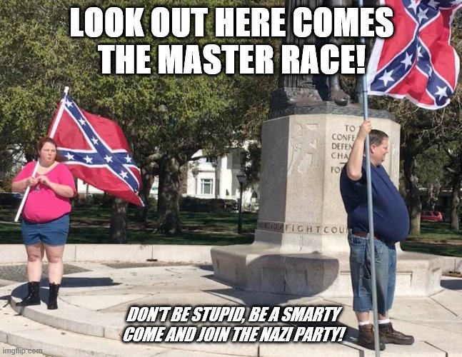 Master Race | LOOK OUT HERE COMES
THE MASTER RACE! DON'T BE STUPID, BE A SMARTY COME AND JOIN THE NAZI PARTY! | image tagged in white supremacy,confederate flag,nazi | made w/ Imgflip meme maker