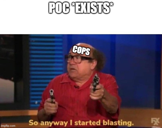 C'mon guys. | POC *EXISTS*; COPS | image tagged in so anyway i started blasting | made w/ Imgflip meme maker