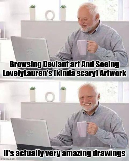 UwU | Browsing Deviant art And Seeing LovelyLauren's (kinda scary) Artwork; It's actually very amazing drawings | image tagged in memes,hide the pain harold,deviantart,happy,uwu | made w/ Imgflip meme maker