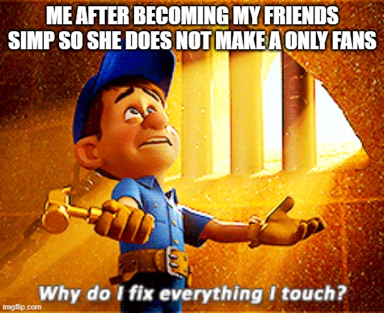 why do i fix everything i touch | ME AFTER BECOMING MY FRIENDS SIMP SO SHE DOES NOT MAKE A ONLY FANS | image tagged in why do i fix everything i touch | made w/ Imgflip meme maker