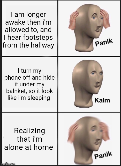 Panik kalm panik | I am longer awake then i'm allowed to, and I hear footsteps from the hallway; I turn my phone off and hide it under my balnket, so it look like i'm sleeping; Realizing that i'm alone at home | image tagged in memes,panik kalm panik | made w/ Imgflip meme maker