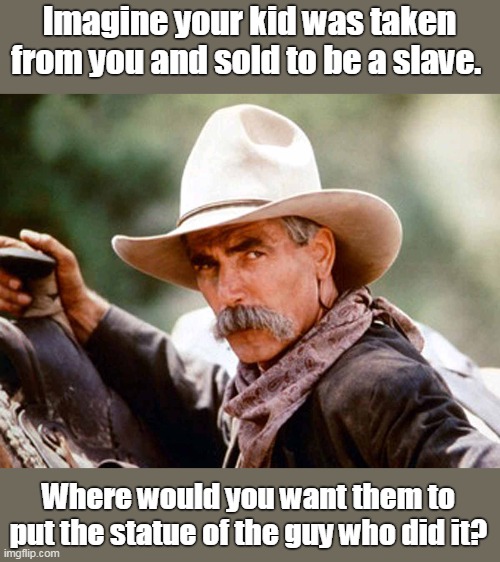 Not your legacy | Imagine your kid was taken from you and sold to be a slave. Where would you want them to put the statue of the guy who did it? | image tagged in dump confederate statues,dump confederate flags,act like an american,do no act like a loser,not about states rights | made w/ Imgflip meme maker