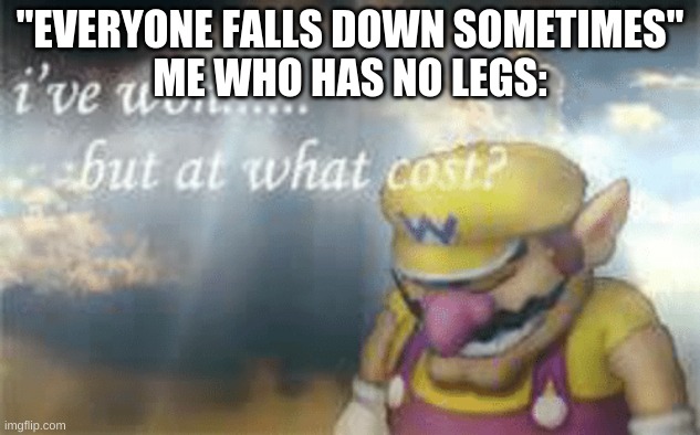 I've won but at what cost? | "EVERYONE FALLS DOWN SOMETIMES"
ME WHO HAS NO LEGS: | image tagged in i've won but at what cost | made w/ Imgflip meme maker