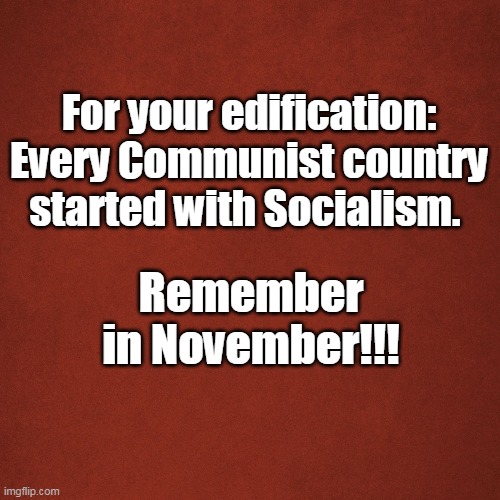 Blank Red Background | For your edification: Every Communist country started with Socialism. Remember in November!!! | image tagged in blank red background | made w/ Imgflip meme maker