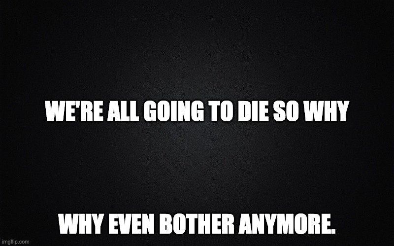 I didnt say this, I saw it on a talkshow. | WE'RE ALL GOING TO DIE SO WHY; WHY EVEN BOTHER ANYMORE. | image tagged in plain black | made w/ Imgflip meme maker