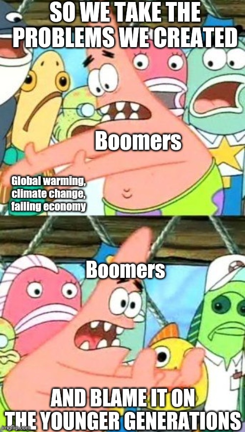 Blame the younger people! | SO WE TAKE THE PROBLEMS WE CREATED; Boomers; Global warming, climate change, failing economy; Boomers; AND BLAME IT ON THE YOUNGER GENERATIONS | image tagged in memes,put it somewhere else patrick | made w/ Imgflip meme maker