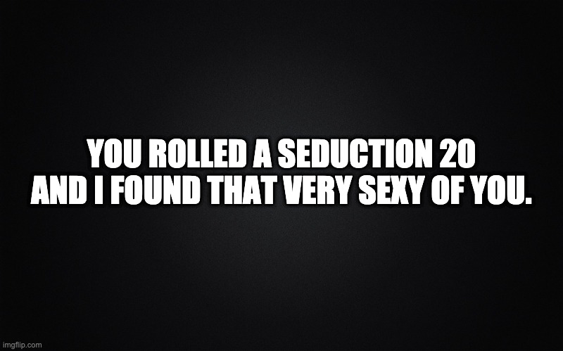 Plain black | YOU ROLLED A SEDUCTION 20 AND I FOUND THAT VERY SEXY OF YOU. | image tagged in plain black | made w/ Imgflip meme maker