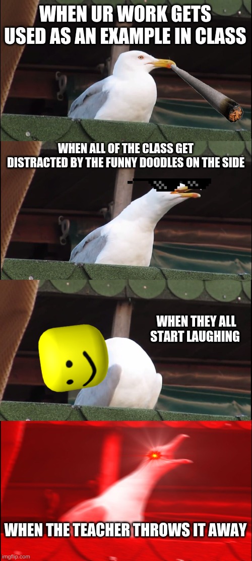 Inhaling Seagull | WHEN UR WORK GETS USED AS AN EXAMPLE IN CLASS; WHEN ALL OF THE CLASS GET DISTRACTED BY THE FUNNY DOODLES ON THE SIDE; WHEN THEY ALL START LAUGHING; WHEN THE TEACHER THROWS IT AWAY | image tagged in memes,inhaling seagull | made w/ Imgflip meme maker