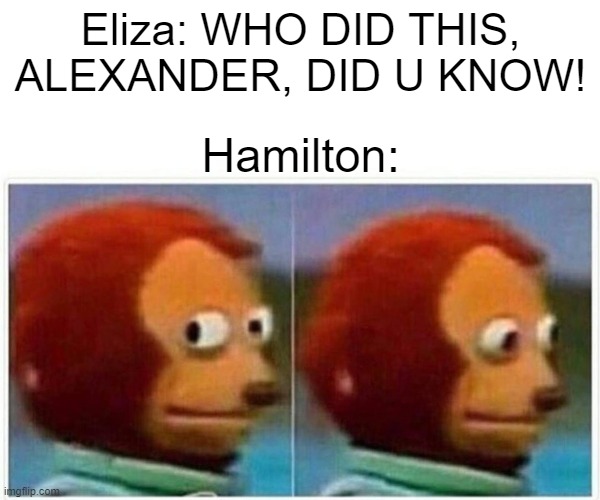 Monkey Puppet | Eliza: WHO DID THIS, ALEXANDER, DID U KNOW! Hamilton: | image tagged in memes,monkey puppet,hamilton,stay alive reprise,phillip,eliza | made w/ Imgflip meme maker