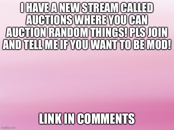 New stream!!!!! | I HAVE A NEW STREAM CALLED AUCTIONS WHERE YOU CAN AUCTION RANDOM THINGS! PLS JOIN AND TELL ME IF YOU WANT TO BE MOD! LINK IN COMMENTS | image tagged in linear gradient pink,auction,stream | made w/ Imgflip meme maker