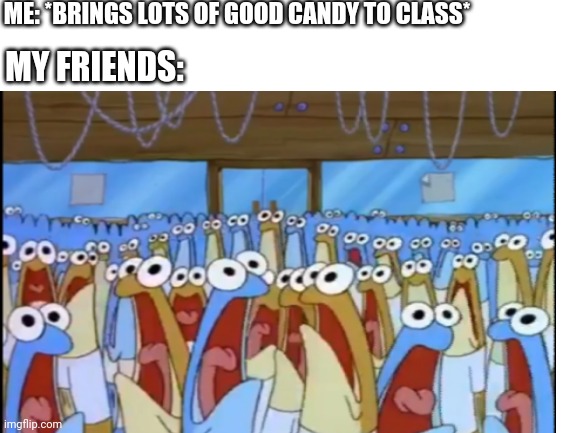 ME: *BRINGS LOTS OF GOOD CANDY TO CLASS*; MY FRIENDS: | made w/ Imgflip meme maker