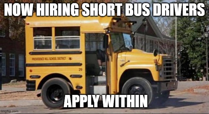 short bus | NOW HIRING SHORT BUS DRIVERS; APPLY WITHIN | image tagged in short bus | made w/ Imgflip meme maker