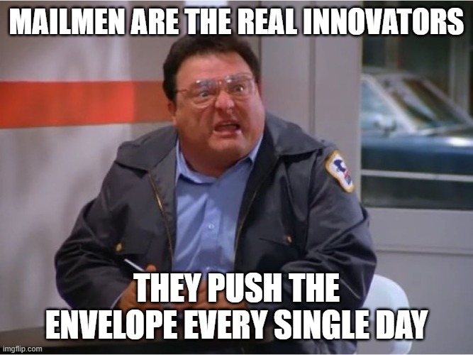 Newman Angry Mailman | MAILMEN ARE THE REAL INNOVATORS; THEY PUSH THE ENVELOPE EVERY SINGLE DAY | image tagged in newman angry mailman | made w/ Imgflip meme maker