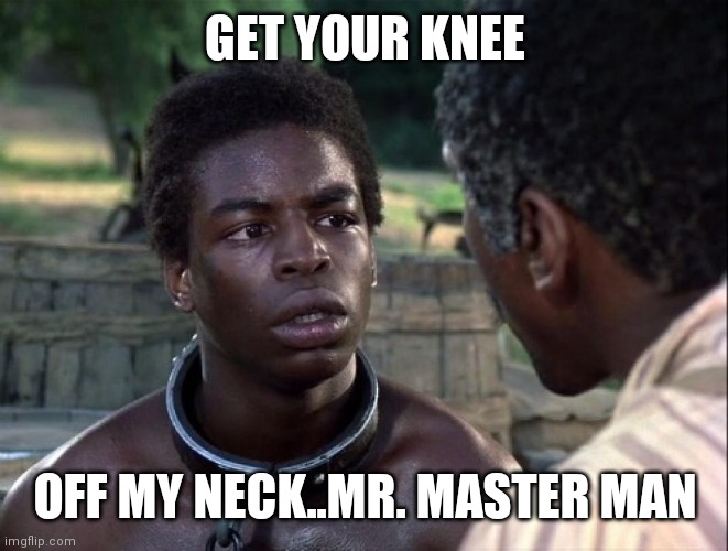 Jroc113 | GET YOUR KNEE; OFF MY NECK..MR. MASTER MAN | image tagged in roots | made w/ Imgflip meme maker