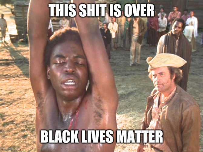 Jroc113 | THIS SHIT IS OVER; BLACK LIVES MATTER | image tagged in roots whipping | made w/ Imgflip meme maker