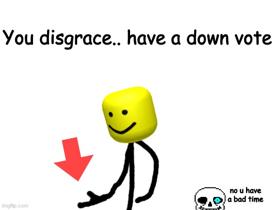 Part 2! DOWNVOTE (Had to reupload) | You disgrace.. have a down vote; no u have a bad time | image tagged in blank white template | made w/ Imgflip meme maker